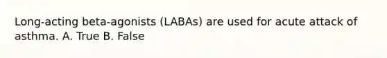 Long-acting beta-agonists (LABAs) are used for acute attack of asthma. A. True B. False