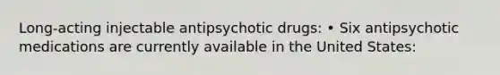 Long-acting injectable antipsychotic drugs: • Six antipsychotic medications are currently available in the United States: