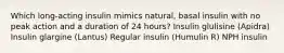 Which long-acting insulin mimics natural, basal insulin with no peak action and a duration of 24 hours? Insulin glulisine (Apidra) Insulin glargine (Lantus) Regular insulin (Humulin R) NPH insulin