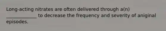 Long-acting nitrates are often delivered through a(n) _____________ to decrease the frequency and severity of aniginal episodes.