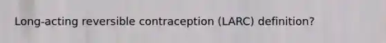 Long-acting reversible contraception (LARC) definition?