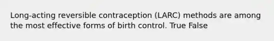 Long-acting reversible contraception (LARC) methods are among the most effective forms of birth control. True False