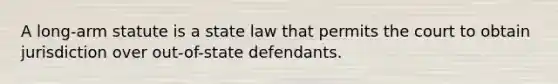 A long-arm statute is a state law that permits the court to obtain jurisdiction over out-of-state defendants.