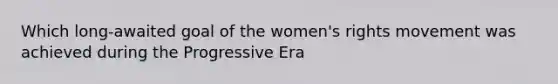 Which long-awaited goal of the women's rights movement was achieved during the Progressive Era