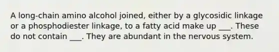 A long‑chain amino alcohol joined, either by a glycosidic linkage or a phosphodiester linkage, to a fatty acid make up ___. These do not contain ___. They are abundant in the nervous system.