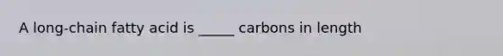 A long-chain fatty acid is _____ carbons in length