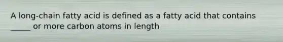 A long-chain fatty acid is defined as a fatty acid that contains _____ or more carbon atoms in length