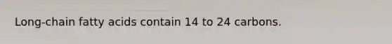 Long-chain fatty acids contain 14 to 24 carbons.