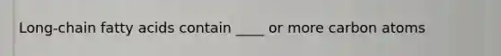 Long-chain fatty acids contain ____ or more carbon atoms