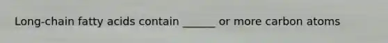 Long-chain fatty acids contain ______ or more carbon atoms