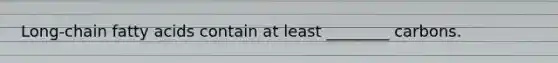 Long-chain fatty acids contain at least ________ carbons.