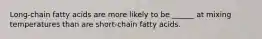 Long-chain fatty acids are more likely to be ______ at mixing temperatures than are short-chain fatty acids.