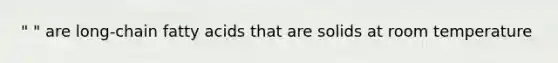 " " are long-chain fatty acids that are solids at room temperature