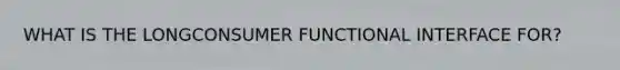 WHAT IS THE LONGCONSUMER FUNCTIONAL INTERFACE FOR?