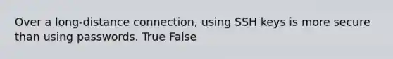 Over a long-distance connection, using SSH keys is more secure than using passwords. True False