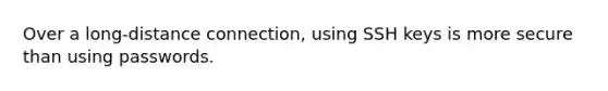 Over a long-distance connection, using SSH keys is more secure than using passwords.