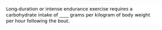 Long-duration or intense endurance exercise requires a carbohydrate intake of ____ grams per kilogram of body weight per hour following the bout.