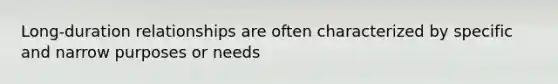 Long-duration relationships are often characterized by specific and narrow purposes or needs