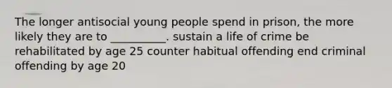 The longer antisocial young people spend in prison, the more likely they are to __________. sustain a life of crime be rehabilitated by age 25 counter habitual offending end criminal offending by age 20