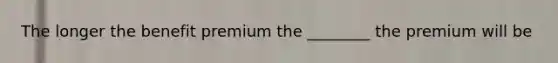 The longer the benefit premium the ________ the premium will be