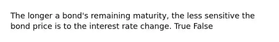 The longer a bond's remaining maturity, the less sensitive the bond price is to the interest rate change. True False