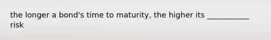 the longer a bond's time to maturity, the higher its ___________ risk