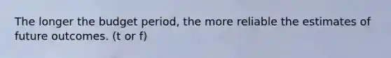 The longer the budget period, the more reliable the estimates of future outcomes. (t or f)