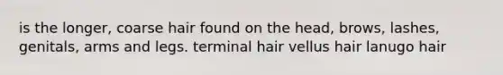 is the longer, coarse hair found on the head, brows, lashes, genitals, arms and legs. terminal hair vellus hair lanugo hair