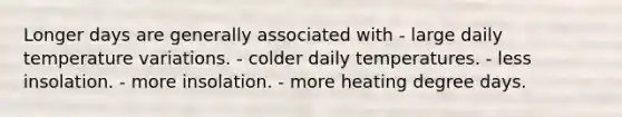 Longer days are generally associated with - ​large daily temperature variations. - ​colder daily temperatures. - ​less insolation. - ​more insolation. - ​more heating degree days.