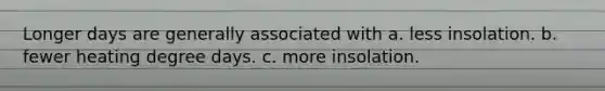 Longer days are generally associated with a. less insolation. b. fewer heating degree days. c. more insolation.