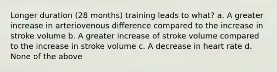 Longer duration (28 months) training leads to what? a. A greater increase in arteriovenous difference compared to the increase in stroke volume b. A greater increase of stroke volume compared to the increase in stroke volume c. A decrease in heart rate d. None of the above