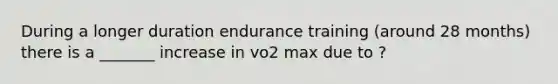 During a longer duration endurance training (around 28 months) there is a _______ increase in vo2 max due to ?