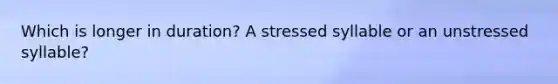 Which is longer in duration? A stressed syllable or an unstressed syllable?