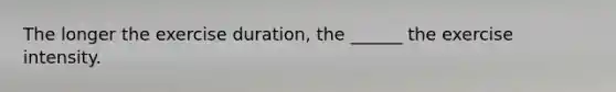 The longer the exercise duration, the ______ the exercise intensity.