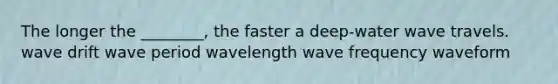 The longer the ________, the faster a deep-water wave travels. wave drift wave period wavelength wave frequency waveform