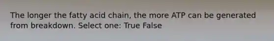 The longer the fatty acid chain, the more ATP can be generated from breakdown. Select one: True False