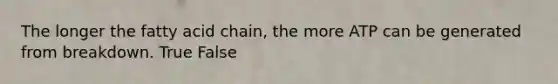 The longer the fatty acid chain, the more ATP can be generated from breakdown. True False