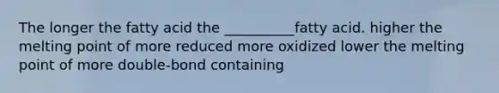 The longer the fatty acid the __________fatty acid. higher the melting point of more reduced more oxidized lower the melting point of more double-bond containing