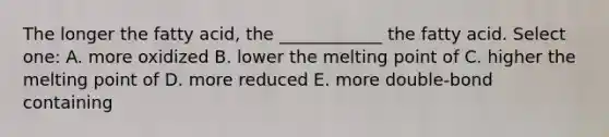 The longer the fatty acid, the ____________ the fatty acid. Select one: A. more oxidized B. lower the melting point of C. higher the melting point of D. more reduced E. more double-bond containing