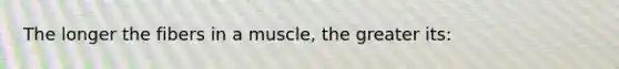 The longer the fibers in a muscle, the greater its: