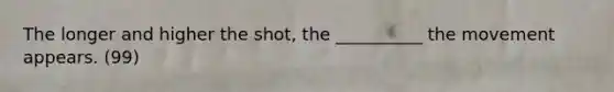 The longer and higher the shot, the __________ the movement appears. (99)