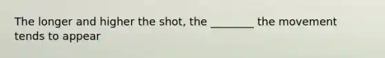 The longer and higher the shot, the ________ the movement tends to appear