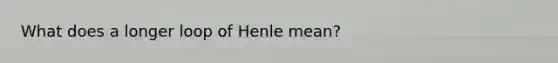 What does a longer loop of Henle mean?