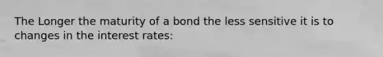 The Longer the maturity of a bond the less sensitive it is to changes in the interest rates: