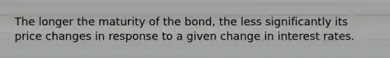 The longer the maturity of the bond, the less significantly its price changes in response to a given change in interest rates.