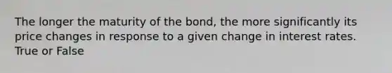 The longer the maturity of the bond, the more significantly its price changes in response to a given change in interest rates. True or False