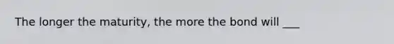 The longer the maturity, the more the bond will ___