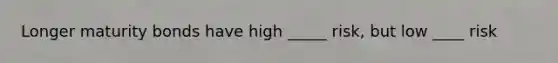 Longer maturity bonds have high _____ risk, but low ____ risk