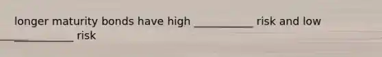 longer maturity bonds have high ___________ risk and low ___________ risk