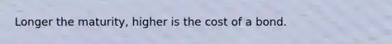 Longer the maturity, higher is the cost of a bond.